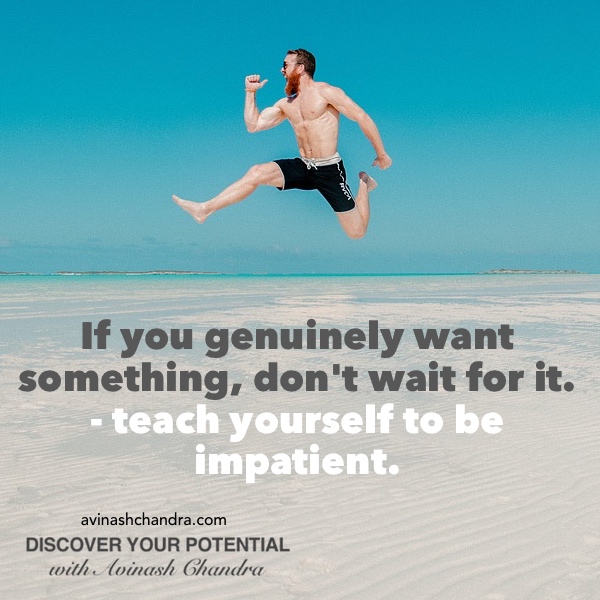 If you genuinely want something, don't wait for it. Teach yourself to be impatient.