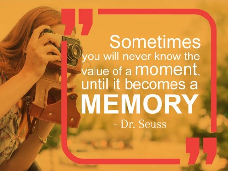 Sometimes you will never know the value of a moment until it becomes a memory